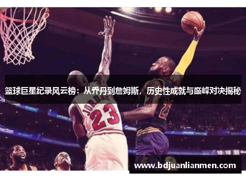 篮球巨星纪录风云榜：从乔丹到詹姆斯，历史性成就与巅峰对决揭秘