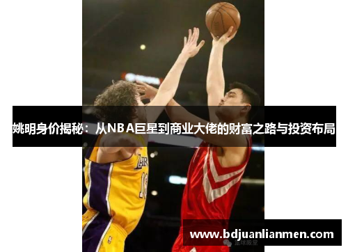 姚明身价揭秘：从NBA巨星到商业大佬的财富之路与投资布局